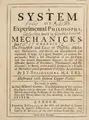 Cover image for A system of experimental philosophy prov'd by mechanicks ... To which is added Sir Isaac Newton's Colours, the description of the condensing engine, with its apparatus; and Rowley's Horary. A machine representing the motion of the moon about the earth; Venus and Mercury about the sun, according to the Copernican system