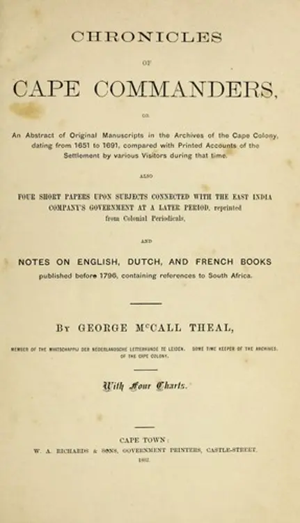 Chronicles of Cape commanders: or, An abstract of original manuscriptsin the archives of the Cape Colony, dating from 1651 to 1691, compared with printed accounts of the settlement by various visitors during that time.  Also four short papers upon subjects connected with the East India company's government ata later period, reprinted from colonial periodicals, and notes on English, Dutch, and French books published before 1796, containing references to South Africa cover