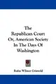Cover image for The Republican Court Or, American Society In The Days Of Washington