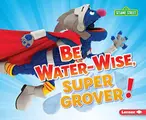Cover image for Be Water-Wise, Super Grover!